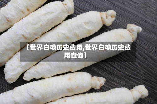 【世界白糖历史费用,世界白糖历史费用查询】