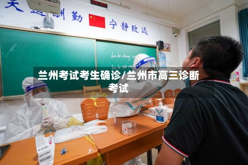 兰州考试考生确诊/兰州市高三诊断考试-第2张图片