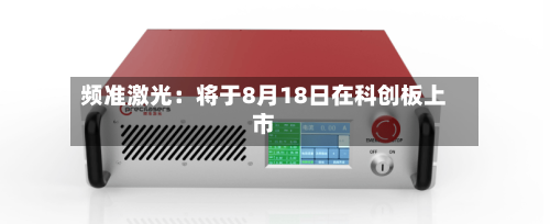 频准激光：将于8月18日在科创板上市