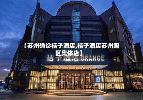 【苏州确诊桔子酒店,桔子酒店苏州园区奥体店】-第2张图片