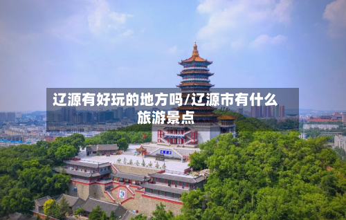 辽源有好玩的地方吗/辽源市有什么旅游景点