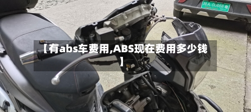 【有abs车费用,ABS现在费用多少钱】-第2张图片