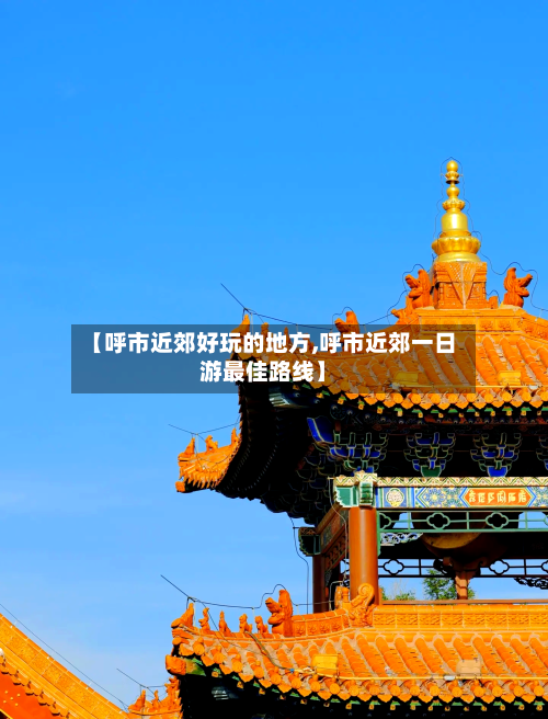 【呼市近郊好玩的地方,呼市近郊一日游最佳路线】