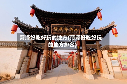菏泽好吃好玩的地方(菏泽好吃好玩的地方排名)-第2张图片