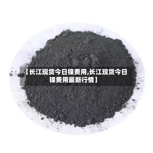 【长江现货今日镍费用,长江现货今日镍费用最新行情】