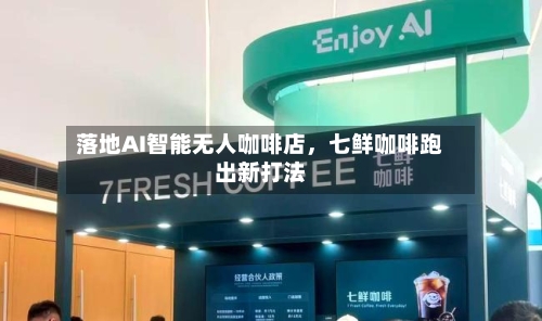 落地AI智能无人咖啡店，七鲜咖啡跑出新打法-第2张图片