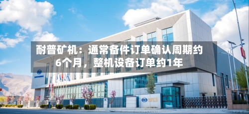 耐普矿机：通常备件订单确认周期约6个月	，整机设备订单约1年-第3张图片
