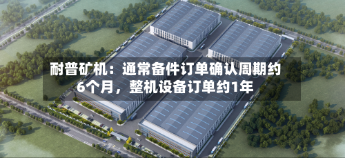 耐普矿机：通常备件订单确认周期约6个月	，整机设备订单约1年-第1张图片