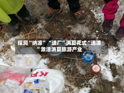 探洞“纳凉” “进厂	”消夏花式“追凉”激活消夏旅游产业-第2张图片