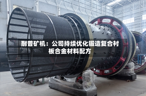 耐普矿机：公司持续优化锻造复合衬板合金材料配方-第1张图片