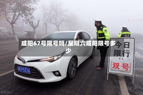 咸阳67号限号吗/星期六咸阳限号多少-第3张图片