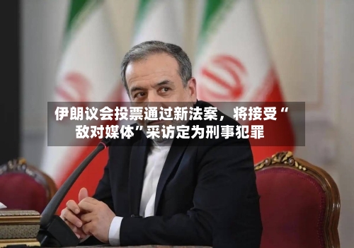伊朗议会投票通过新法案，将接受“敌对媒体”采访定为刑事犯罪-第2张图片