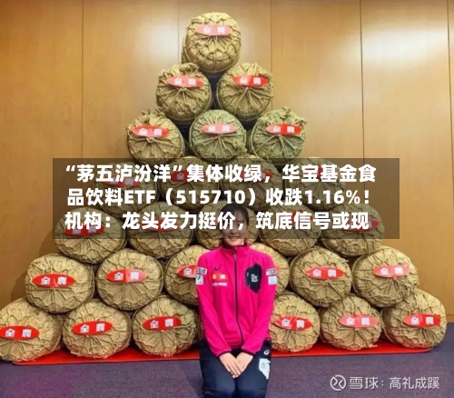 “茅五泸汾洋”集体收绿，华宝基金食品饮料ETF（515710）收跌1.16%！机构：龙头发力挺价，筑底信号或现