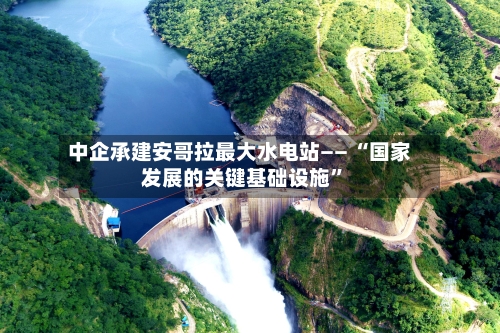 中企承建安哥拉最大水电站—— “国家发展的关键基础设施”-第2张图片