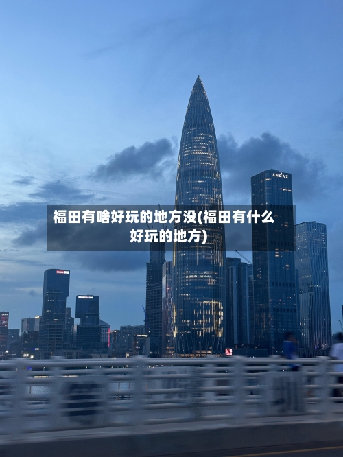 福田有啥好玩的地方没(福田有什么好玩的地方)-第2张图片