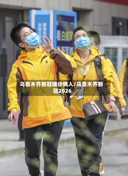 乌鲁木齐新冠确诊俩人/乌鲁木齐新冠2026