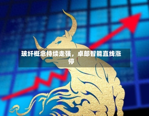 玻纤概念持续走强，卓郎智能直线涨停-第2张图片