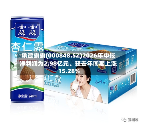 承德露露(000848.SZ)2026年中报净利润为2.98亿元	、较去年同期上涨15.28%-第3张图片
