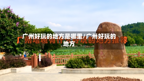 广州好玩的地方是哪里/广卅好玩的地方-第2张图片