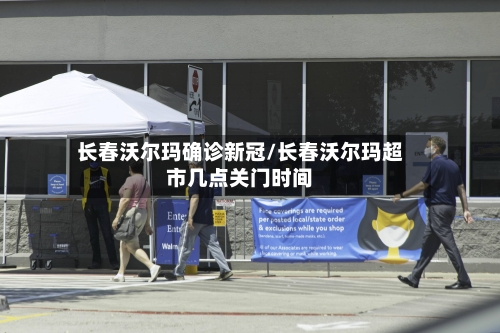长春沃尔玛确诊新冠/长春沃尔玛超市几点关门时间