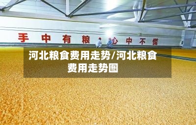 河北粮食费用走势/河北粮食费用走势图-第2张图片