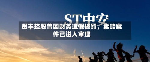 贤丰控股曾因财务造假被罚	，索赔案件已进入审理-第3张图片
