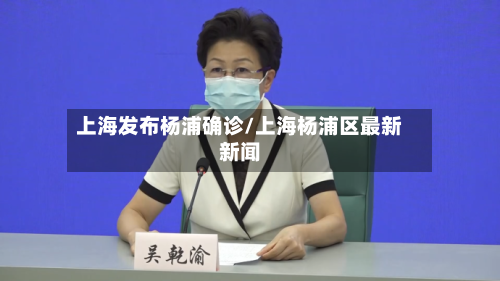 上海发布杨浦确诊/上海杨浦区最新新闻