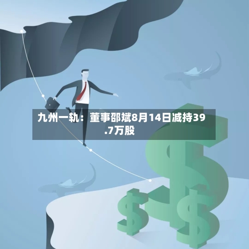 九州一轨：董事邵斌8月14日减持39.7万股