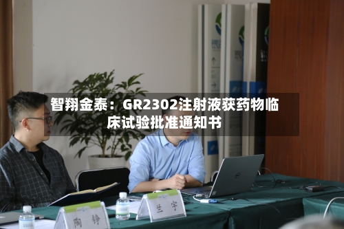 智翔金泰：GR2302注射液获药物临床试验批准通知书