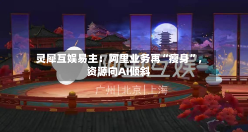 灵犀互娱易主：阿里业务再“瘦身”，资源向AI倾斜-第3张图片