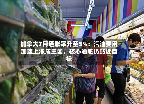 加拿大7月通胀率升至3%：汽油费用加速上涨成主因	，核心通胀仍贴近目标-第2张图片