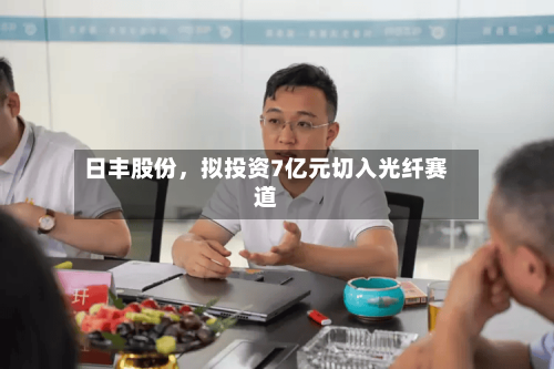 日丰股份	，拟投资7亿元切入光纤赛道-第1张图片