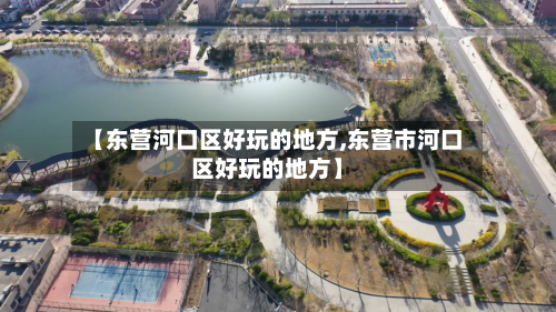【东营河口区好玩的地方,东营市河口区好玩的地方】