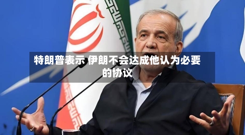 特朗普表示 伊朗不会达成他认为必要的协议
