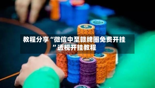 教程分享“微信中至赣牌圈免费开挂”透视开挂教程-第2张图片