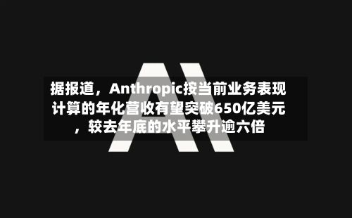 据报道，Anthropic按当前业务表现计算的年化营收有望突破650亿美元，较去年底的水平攀升逾六倍