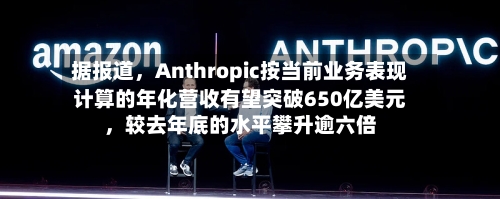 据报道，Anthropic按当前业务表现计算的年化营收有望突破650亿美元，较去年底的水平攀升逾六倍-第2张图片