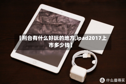 【刑台有什么好玩的地方,ipad2017上市多少钱】-第2张图片