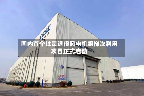 国内首个批量退役风电机组梯次利用项目正式启动