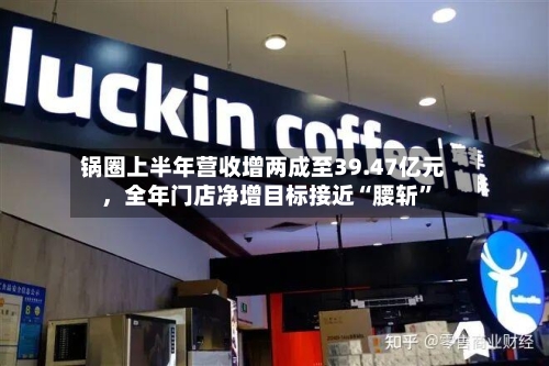 锅圈上半年营收增两成至39.47亿元	，全年门店净增目标接近“腰斩”-第2张图片