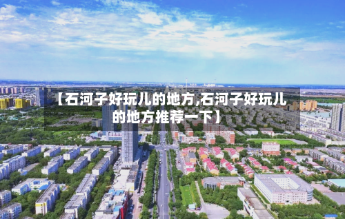 【石河子好玩儿的地方,石河子好玩儿的地方推荐一下】-第2张图片