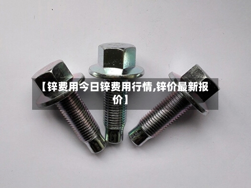 【锌费用今日锌费用行情,锌价最新报价】-第2张图片