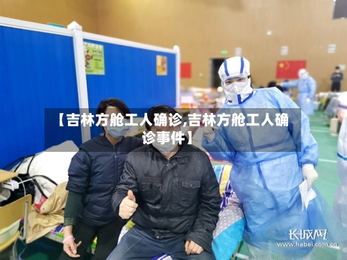 【吉林方舱工人确诊,吉林方舱工人确诊事件】