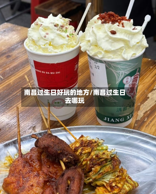 南昌过生日好玩的地方/南昌过生日去哪玩-第2张图片