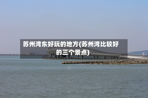 苏州湾东好玩的地方(苏州湾比较好的三个景点)