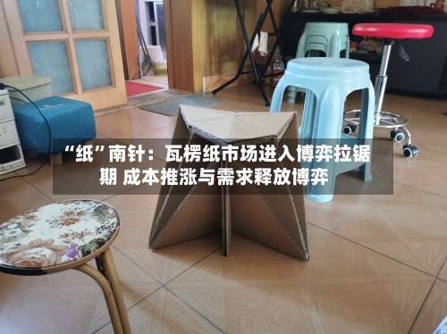 “纸	”南针：瓦楞纸市场进入博弈拉锯期 成本推涨与需求释放博弈-第1张图片