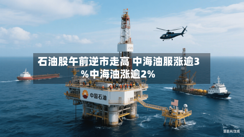 石油股午前逆市走高 中海油服涨逾3%中海油涨逾2%-第1张图片