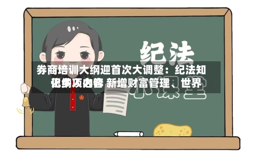 券商培训大纲迎首次大调整：纪法知识纳入必修 新增财富管理、世界化多项内容