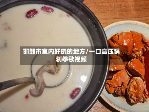 邯郸市室内好玩的地方/一口高压锅划拳歌视频-第3张图片
