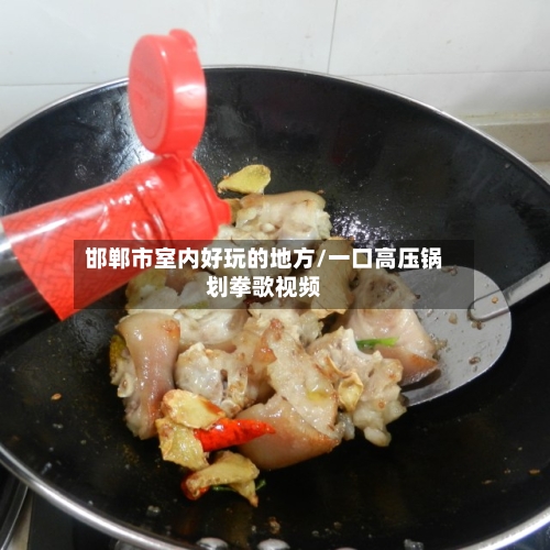 邯郸市室内好玩的地方/一口高压锅划拳歌视频-第2张图片